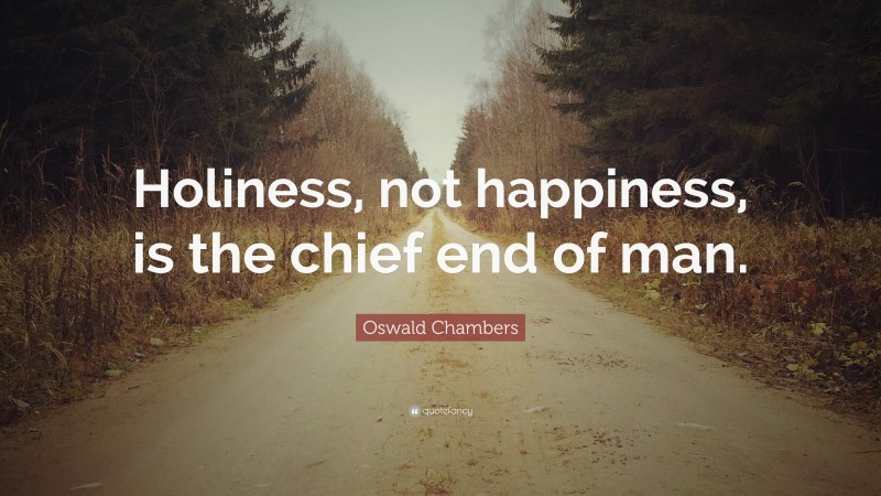 Oswald Chambers Quote: “Holiness, not happiness, is the chief end of man.”