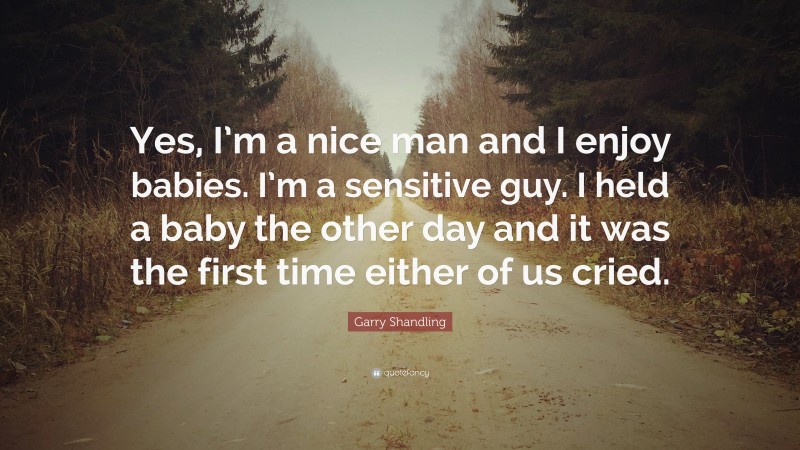 Garry Shandling Quote: “Yes, I’m a nice man and I enjoy babies. I’m a sensitive guy. I held a baby the other day and it was the first time either of us cried.”