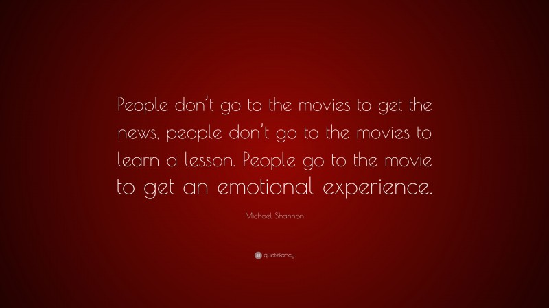 Michael Shannon Quote: “People don’t go to the movies to get the news, people don’t go to the movies to learn a lesson. People go to the movie to get an emotional experience.”