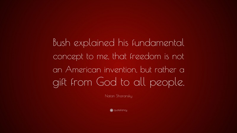 Natan Sharansky Quote: “Bush explained his fundamental concept to me, that freedom is not an American invention, but rather a gift from God to all people.”