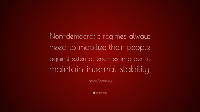 Natan Sharansky Quote: “Non-democratic regimes always need to mobilize their people against external enemies in order to maintain internal stability.”