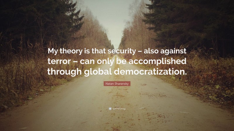 Natan Sharansky Quote: “My theory is that security – also against terror – can only be accomplished through global democratization.”