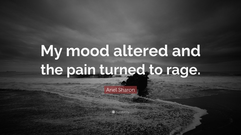 Ariel Sharon Quote: “My mood altered and the pain turned to rage.”