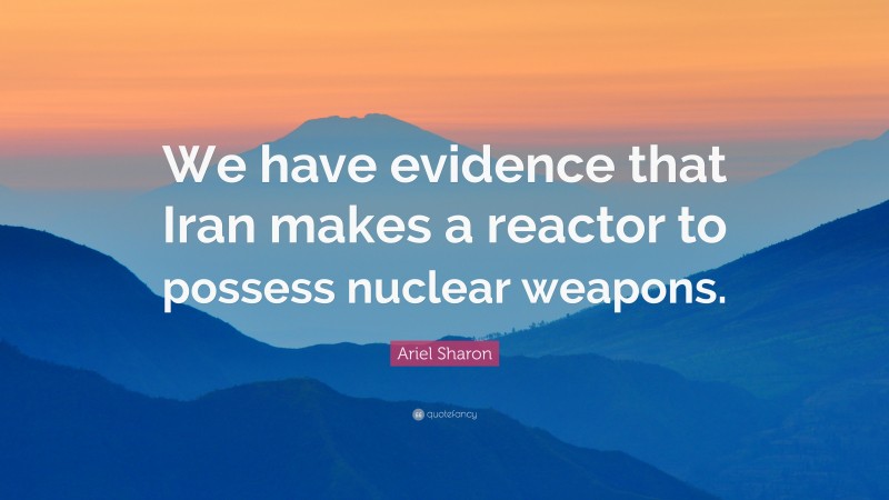 Ariel Sharon Quote: “We have evidence that Iran makes a reactor to possess nuclear weapons.”