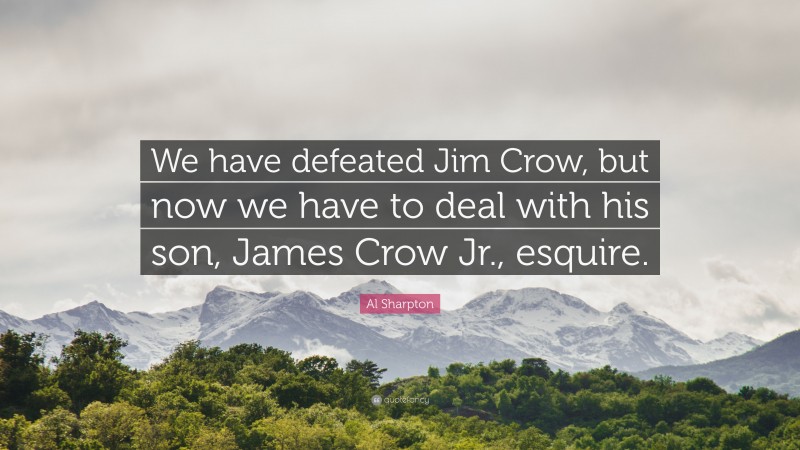 Al Sharpton Quote: “We have defeated Jim Crow, but now we have to deal with his son, James Crow Jr., esquire.”