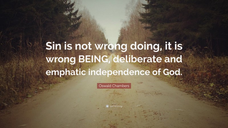 Oswald Chambers Quote: “Sin is not wrong doing, it is wrong BEING, deliberate and emphatic independence of God.”