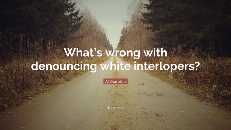 Al Sharpton Quote: “What’s wrong with denouncing white interlopers?”