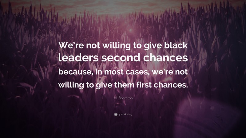 Al Sharpton Quote: “We’re not willing to give black leaders second chances because, in most cases, we’re not willing to give them first chances.”
