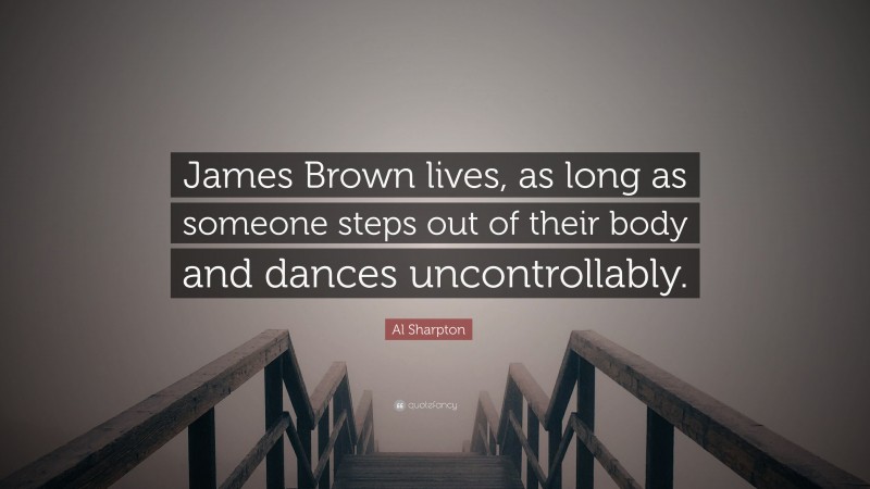 Al Sharpton Quote: “James Brown lives, as long as someone steps out of their body and dances uncontrollably.”