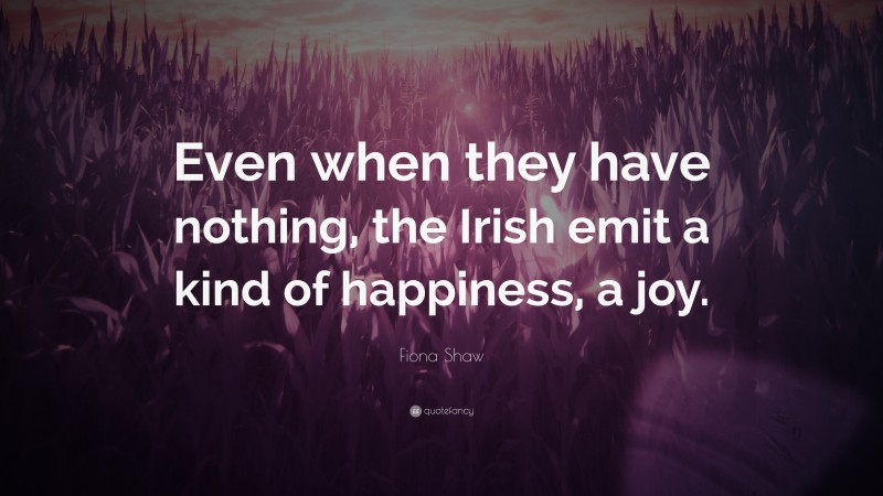Fiona Shaw Quote: “Even when they have nothing, the Irish emit a kind of happiness, a joy.”