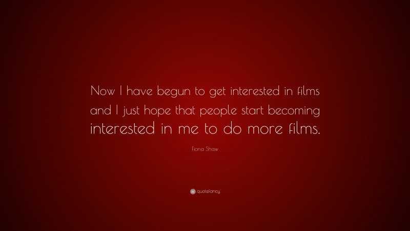 Fiona Shaw Quote: “Now I have begun to get interested in films and I just hope that people start becoming interested in me to do more films.”