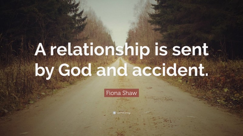 Fiona Shaw Quote: “A relationship is sent by God and accident.”