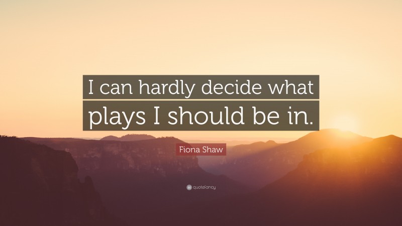 Fiona Shaw Quote: “I can hardly decide what plays I should be in.”