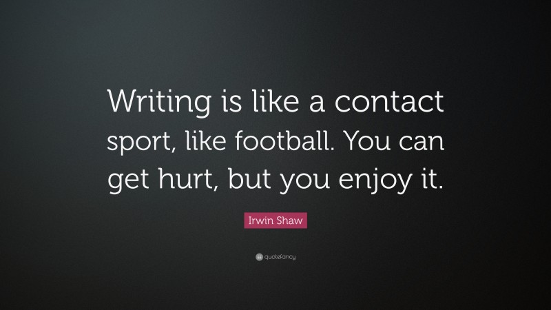 Irwin Shaw Quote: “Writing is like a contact sport, like football. You can get hurt, but you enjoy it.”