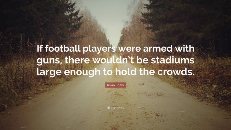 Irwin Shaw Quote: “If football players were armed with guns, there wouldn’t be stadiums large enough to hold the crowds.”