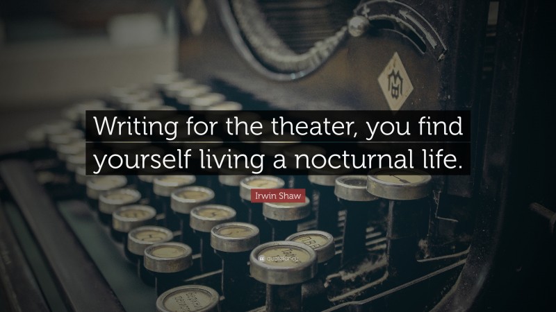 Irwin Shaw Quote: “Writing for the theater, you find yourself living a nocturnal life.”