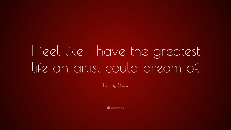 Tommy Shaw Quote: “I feel like I have the greatest life an artist could dream of.”