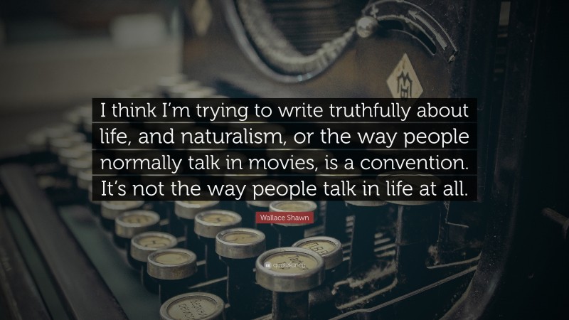 Wallace Shawn Quote: “I think I’m trying to write truthfully about life, and naturalism, or the way people normally talk in movies, is a convention. It’s not the way people talk in life at all.”