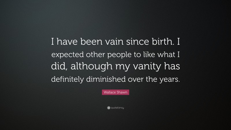 Wallace Shawn Quote: “I have been vain since birth. I expected other people to like what I did, although my vanity has definitely diminished over the years.”