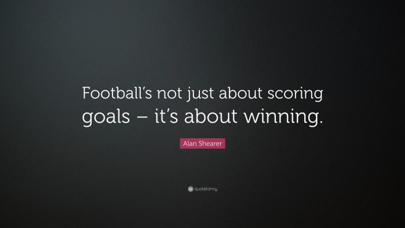 Alan Shearer Quote: “Football’s not just about scoring goals – it’s about winning.”