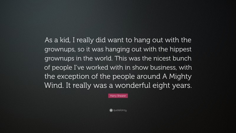 Harry Shearer Quote: “As a kid, I really did want to hang out with the grownups, so it was hanging out with the hippest grownups in the world. This was the nicest bunch of people I’ve worked with in show business, with the exception of the people around A Mighty Wind. It really was a wonderful eight years.”