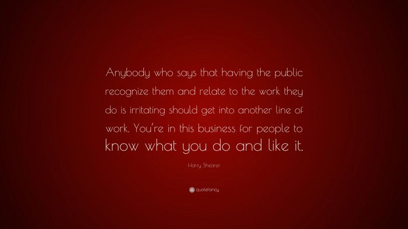 Harry Shearer Quote: “Anybody who says that having the public recognize them and relate to the work they do is irritating should get into another line of work. You’re in this business for people to know what you do and like it.”