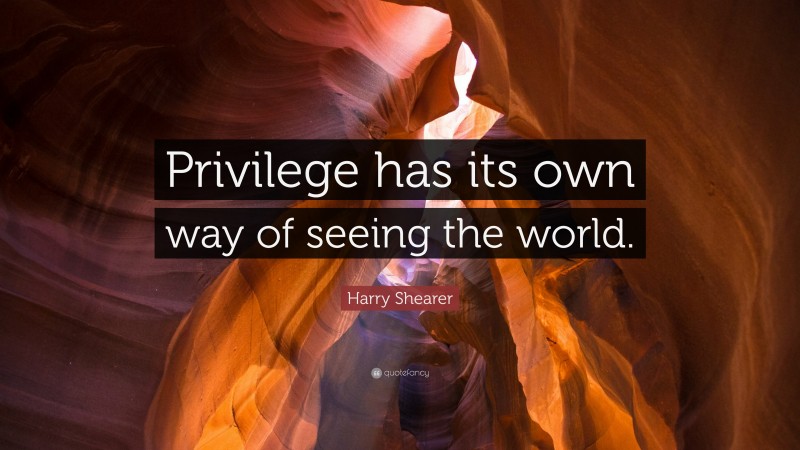 Harry Shearer Quote: “Privilege has its own way of seeing the world.”