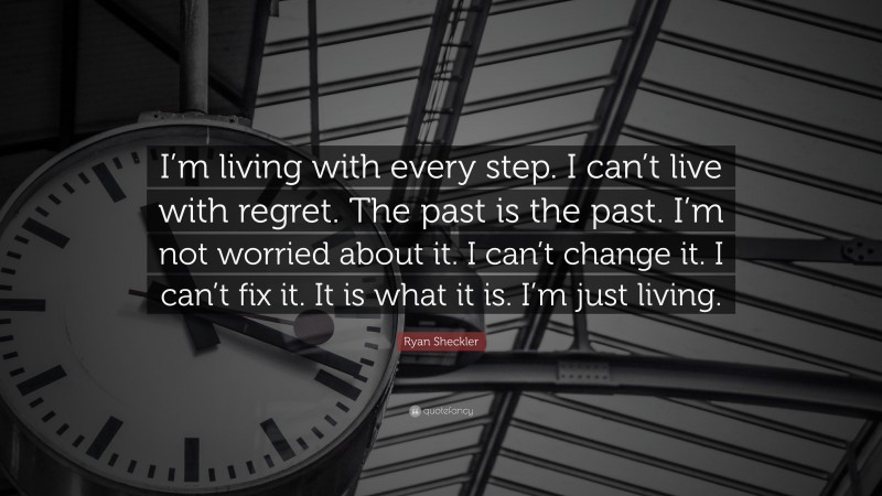 Ryan Sheckler Quote: “I’m living with every step. I can’t live with regret. The past is the past. I’m not worried about it. I can’t change it. I can’t fix it. It is what it is. I’m just living.”