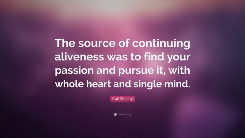 Gail Sheehy Quote: “The source of continuing aliveness was to find your passion and pursue it, with whole heart and single mind.”