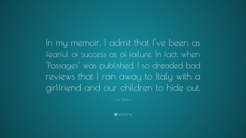 Gail Sheehy Quote: “In my memoir, I admit that I’ve been as fearful of success as of failure. In fact, when ‘Passages’ was published, I so dreaded bad reviews that I ran away to Italy with a girlfriend and our children to hide out.”