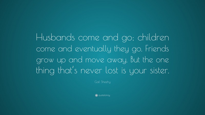 Gail Sheehy Quote: “Husbands come and go; children come and eventually they go. Friends grow up and move away. But the one thing that’s never lost is your sister.”