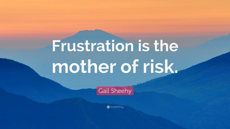 Gail Sheehy Quote: “Frustration is the mother of risk.”