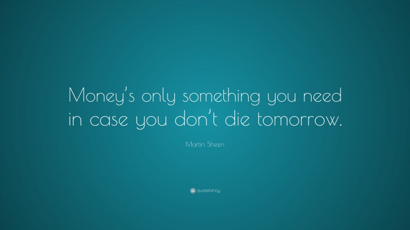 Martin Sheen Quote: “Money’s only something you need in case you don’t die tomorrow.”