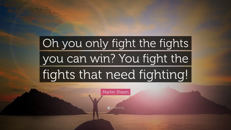 Martin Sheen Quote: “Oh you only fight the fights you can win? You fight the fights that need fighting!”