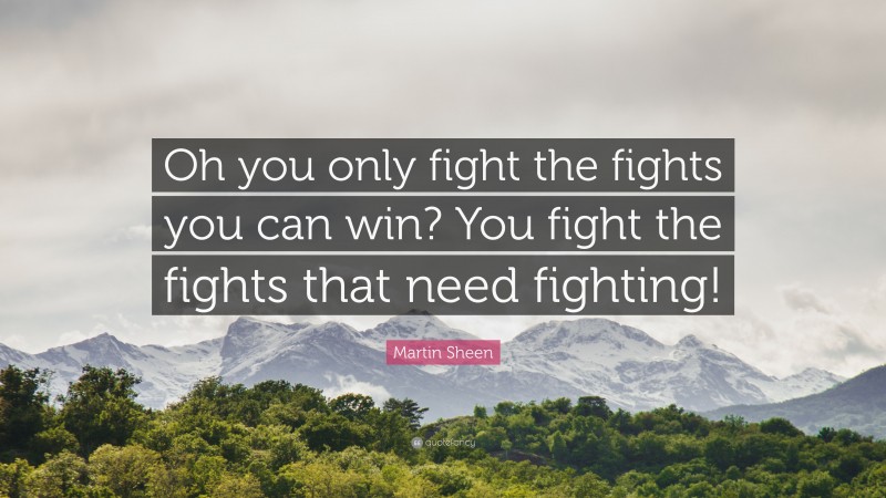 Martin Sheen Quote: “Oh you only fight the fights you can win? You fight the fights that need fighting!”