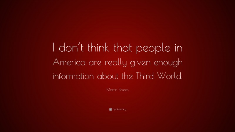 Martin Sheen Quote: “I don’t think that people in America are really given enough information about the Third World.”