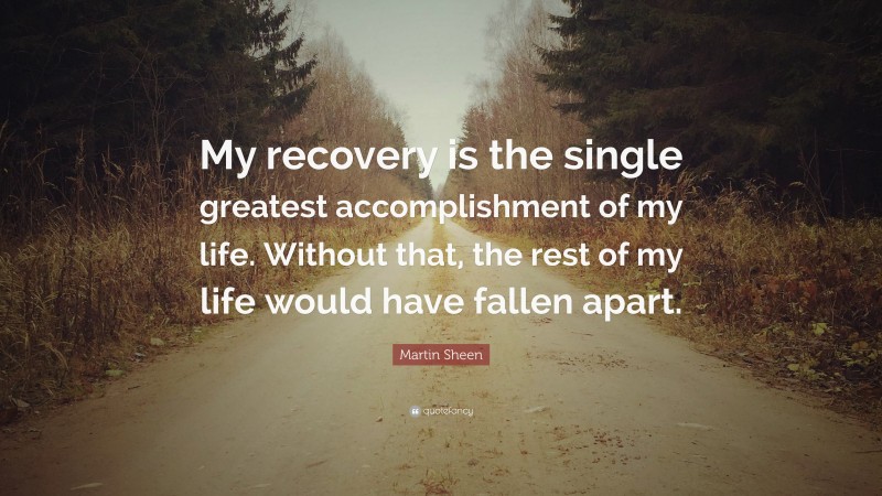 Martin Sheen Quote: “My recovery is the single greatest accomplishment of my life. Without that, the rest of my life would have fallen apart.”