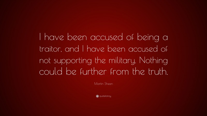 Martin Sheen Quote: “I have been accused of being a traitor, and I have been accused of not supporting the military. Nothing could be further from the truth.”
