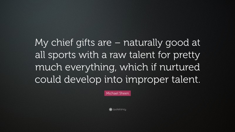 Michael Sheen Quote: “My chief gifts are – naturally good at all sports with a raw talent for pretty much everything, which if nurtured could develop into improper talent.”