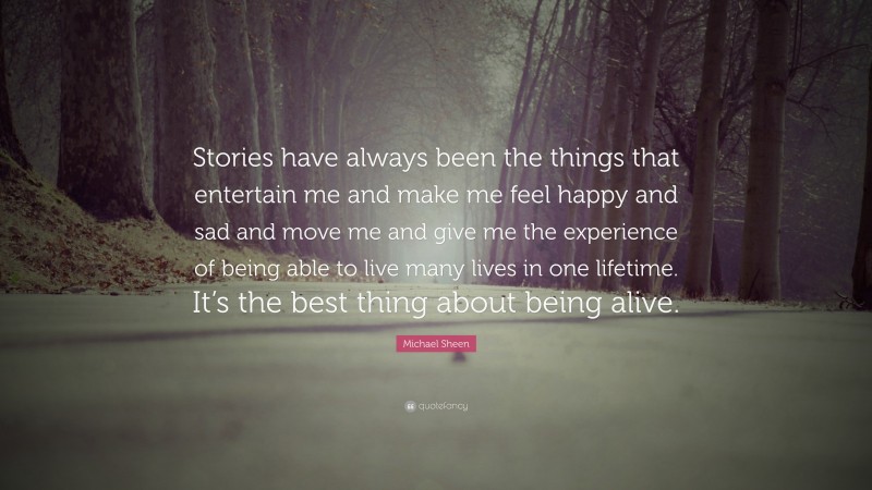 Michael Sheen Quote: “Stories have always been the things that entertain me and make me feel happy and sad and move me and give me the experience of being able to live many lives in one lifetime. It’s the best thing about being alive.”