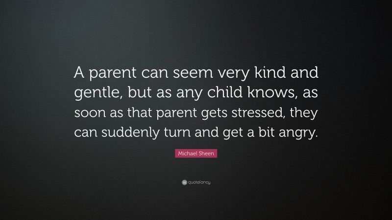 Michael Sheen Quote: “A parent can seem very kind and gentle, but as any child knows, as soon as that parent gets stressed, they can suddenly turn and get a bit angry.”