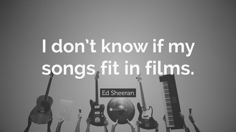 Ed Sheeran Quote: “I don’t know if my songs fit in films.”