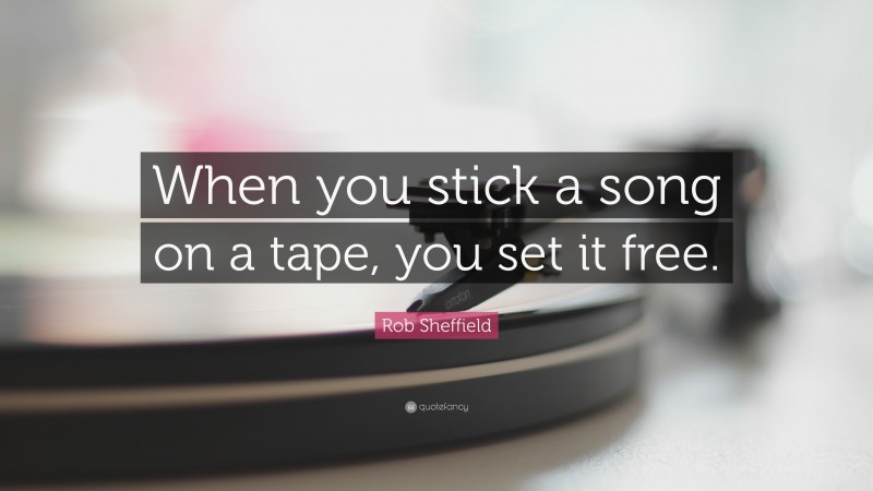 Rob Sheffield Quote: “When you stick a song on a tape, you set it free.”