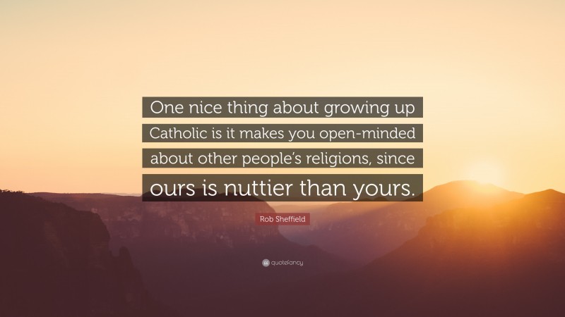 Rob Sheffield Quote: “One nice thing about growing up Catholic is it makes you open-minded about other people’s religions, since ours is nuttier than yours.”