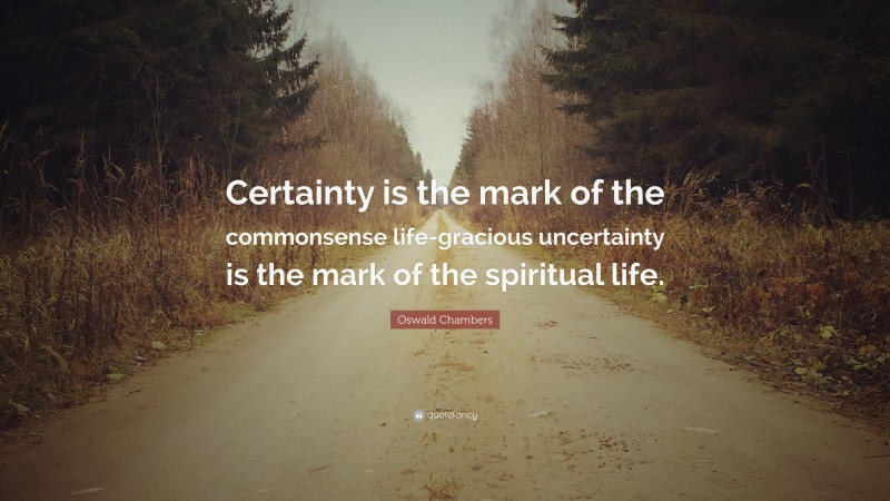 Oswald Chambers Quote: “Certainty is the mark of the commonsense life-gracious uncertainty is the mark of the spiritual life.”