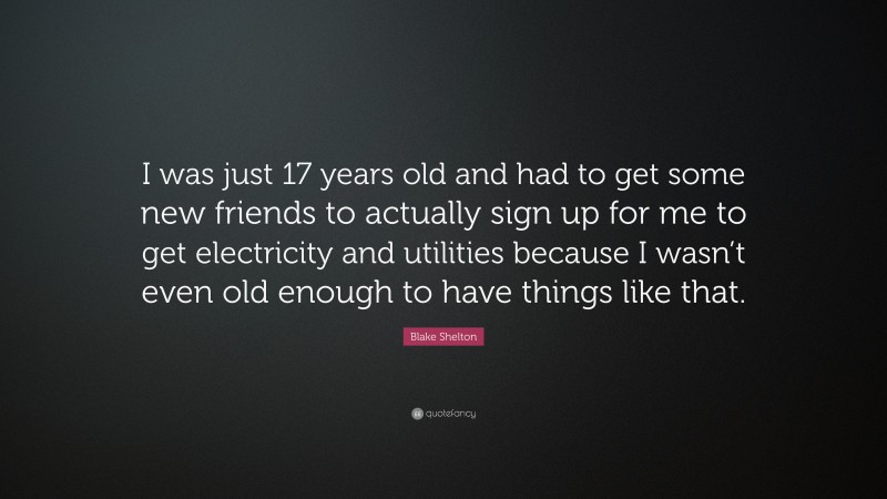 Blake Shelton Quote: “I was just 17 years old and had to get some new friends to actually sign up for me to get electricity and utilities because I wasn’t even old enough to have things like that.”