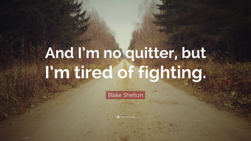 Blake Shelton Quote: “And I’m no quitter, but I’m tired of fighting.”