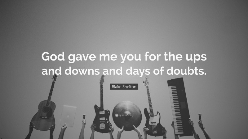Blake Shelton Quote: “God gave me you for the ups and downs and days of doubts.”