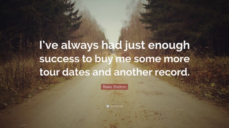 Blake Shelton Quote: “I’ve always had just enough success to buy me some more tour dates and another record.”