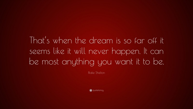 Blake Shelton Quote: “That’s when the dream is so far off it seems like it will never happen. It can be most anything you want it to be.”